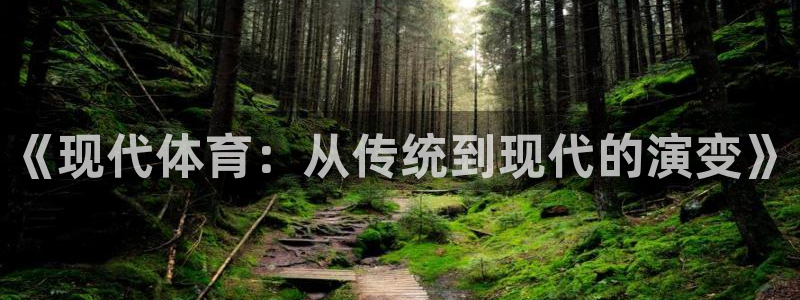 嗨王体育官网入口下载：《现代体育：从传统到现代的演变》