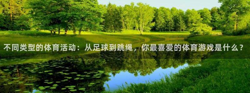 嗨王体育下载：不同类型的体育活动：从足球到跳绳，你最喜爱的体育游戏是什么？