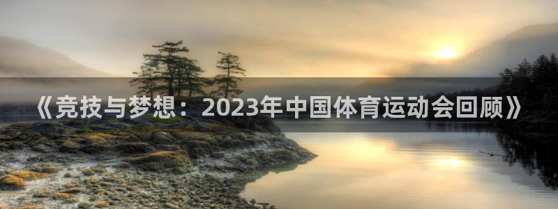 嗨王体育：《竞技与梦想：2023年中国体育运动会回顾》