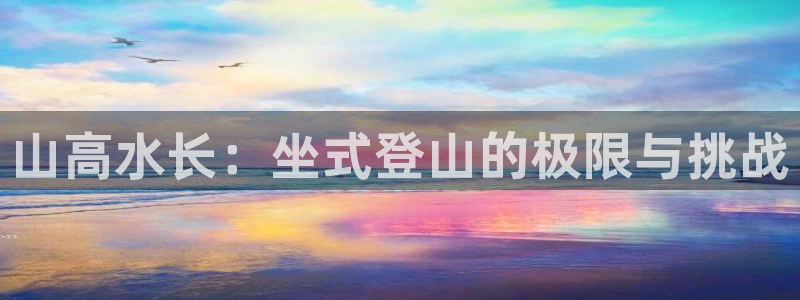 嗨王体育下载链接：山高水长：坐式登山的极限与挑战