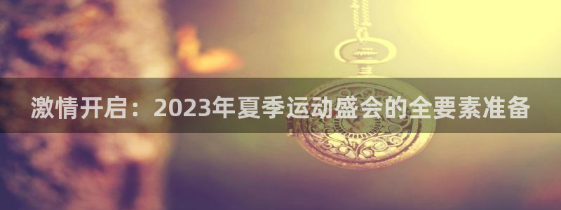 嗨王体育赛事在线直播免费观看高清：激情开启：2023年夏季运动盛会的全要素准备